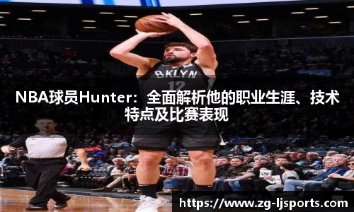 NBA球员Hunter：全面解析他的职业生涯、技术特点及比赛表现