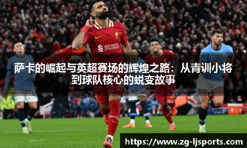 萨卡的崛起与英超赛场的辉煌之路：从青训小将到球队核心的蜕变故事